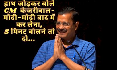 हाथ जोड़कर बोले सीएम केजरीवाल- मोदी-मोदी बाद में कर लेना
