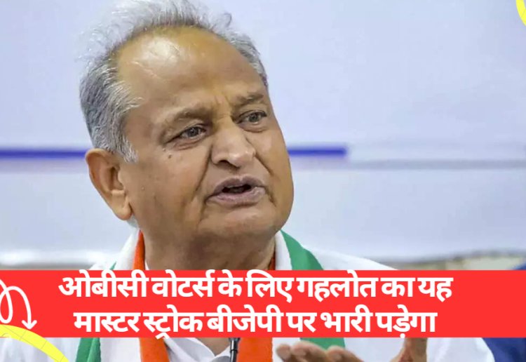 ओबीसी वोटर्स के लिए गहलोत का यह मास्टर स्ट्रोक बीजेपी पर भारी पड़ेगा