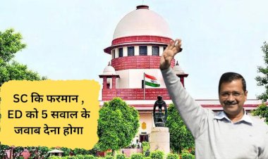सुप्रीम कोर्ट ने ED से पूछे पांच सवाल जवाब पर तय होगी केजरीवाल की जेल या जमानत