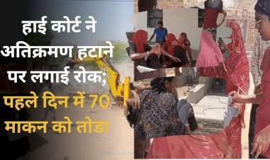 ओडवाड़ा वासियों को राहत, हाईकोर्ट ने अतिक्रमण हटाने पर लगाई रोक, पहले दिन में 70 मकान को तोड़ा