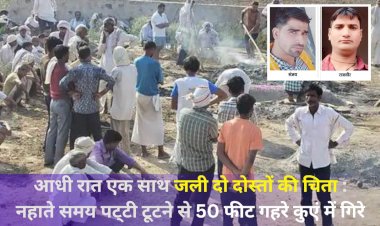आधी रात को दो दोस्तों की एक साथ चिता जली, नहाते समय 50 फिट गहरे कुए की टूटी थी पट्टी, डूबने से हुई मौत