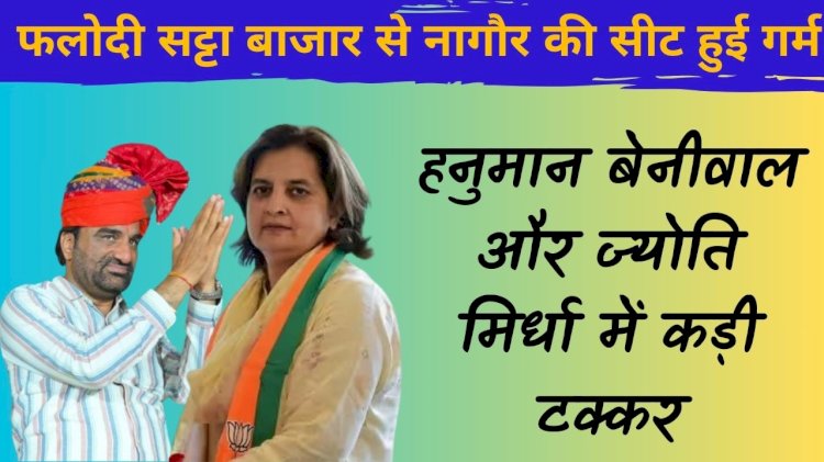 नागौर कि सीट पर बढ़ गई गरमाहट ,बेनीवाल और ज्योति मिर्धा की टेंशन