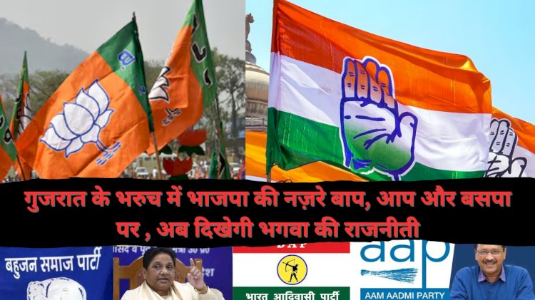 गुजरात के भरुच में भाजपा की नज़रे बाप, आप और बसपा पर , अब दिखेगी भगवा की राजनीती