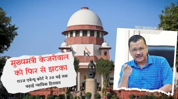 मुख्यमंत्री केजरीवाल को फिर से झटका राउज एवेन्‍यू कोर्ट ने 20 मई तक बढ़ाई न्यायिक हिरासत