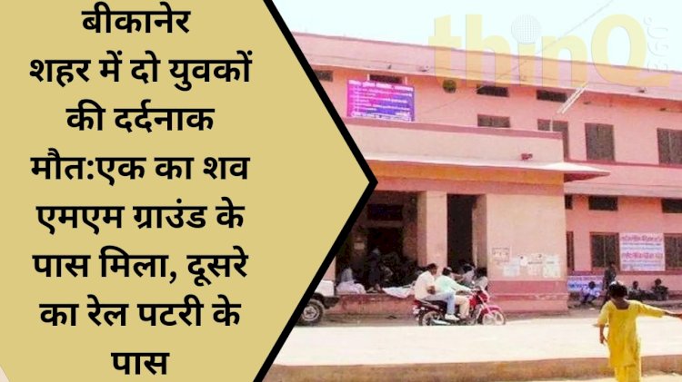 बीकानेर में बढ़ रहे है अपराध या अपराधी एक दिन में दो युवको की मौत कारण का खुलासा नहीं