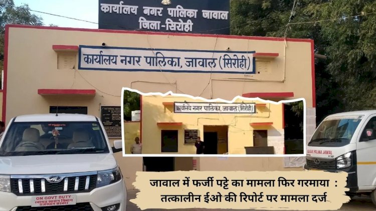 सिरोही के जावाल नगर पालिका में फर्जी पट्टे का मामला छाया , पट्टे पर फर्जी हस्ताक्षर करने का आरोप