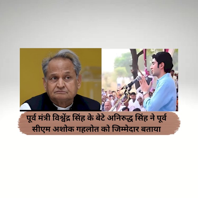 विश्वेंद्र सिंह के बेटे अनिरुद्ध सिंह ने अशोक गहलोत लगाए गंभीर आरोप
