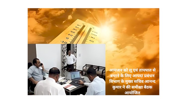आमजन को लू एवं तापघात से बचाने के लिए सभी आवश्यक व्यवस्थाऐं करें - मुख्य सचिव