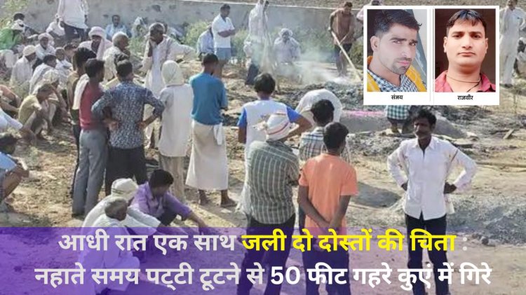 आधी रात को दो दोस्तों की एक साथ चिता जली, नहाते समय 50 फिट गहरे कुए की टूटी थी पट्टी, डूबने से हुई मौत