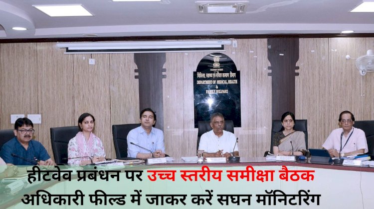 अधिकारी फील्ड में जाकर करें सघन मॉनिटरिंग, लू-तापघात से किसी को नहीं हो तकलीफ: चिकित्सा मंत्री