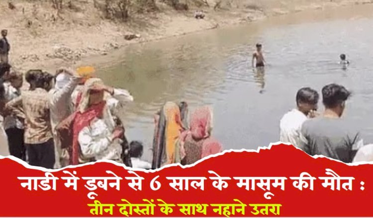 नाड़ी में डूबने से 6 वर्षीय बालक अभिषेक की मौत, तीन दोस्तों के साथ गए थे नहाने, गहरे पानी की तरफ जाने से डूबा