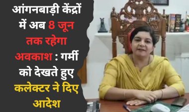 गर्मी के हालात को देखते हुए 8 जून तक आंगनबाड़ी केंद्रों में रहेगा अवकाश, जिला कलेक्टर ने दिए आदेश, पोषाहार वितरण जारी