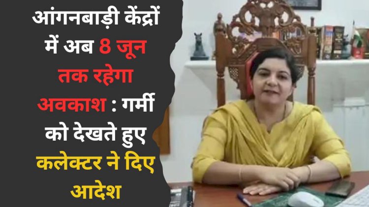 गर्मी के हालात को देखते हुए 8 जून तक आंगनबाड़ी केंद्रों में रहेगा अवकाश, जिला कलेक्टर ने दिए आदेश, पोषाहार वितरण जारी