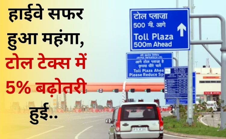 नई सरकार के बनने से पहले ही NHAI  के टोल टेक्स में हुई वृद्धि, जानिए कितना भुगतान करना होगा