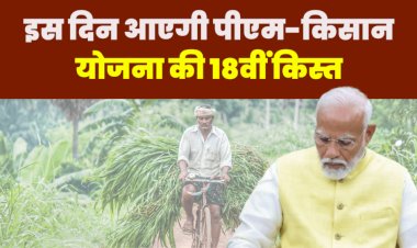 प्रधानमंत्री इस दिन डालेंगे  किसानो के खाते में 18वीं किस्त