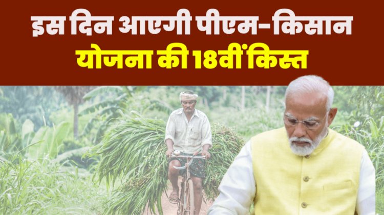 प्रधानमंत्री इस दिन डालेंगे  किसानो के खाते में 18वीं किस्त